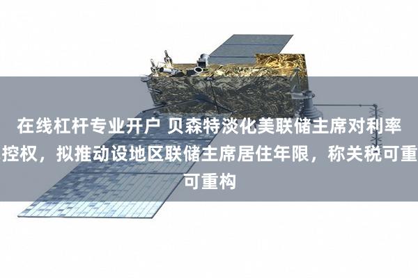 在线杠杆专业开户 贝森特淡化美联储主席对利率掌控权,拟推动设地区联储主席居住年限,称关税可重构