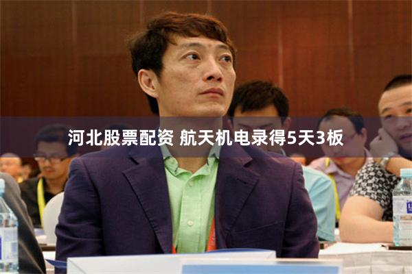 河北股票配资 航天机电录得5天3板