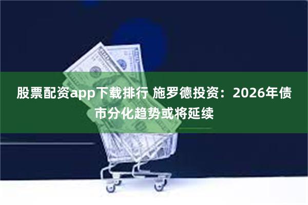 股票配资app下载排行 施罗德投资:2026年债市分化趋势或将延续