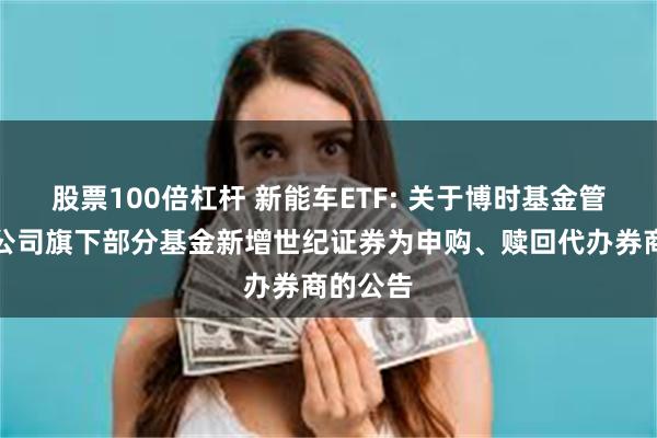 股票100倍杠杆 新能车ETF: 关于博时基金管理有限公司旗下部分基金新增世纪证券为申购、赎回代办券商的公告