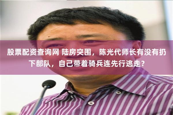 股票配资查询网 陆房突围,陈光代师长有没有扔下部队,自己带着骑兵连先行逃走?