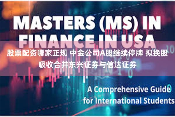股票配资哪家正规 中金公司A股继续停牌 拟换股吸收合并东兴证券与信达证券