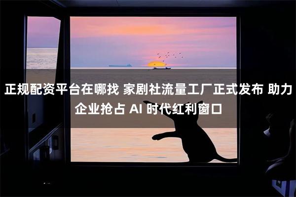 正规配资平台在哪找 家剧社流量工厂正式发布 助力企业抢占 AI 时代红利窗口