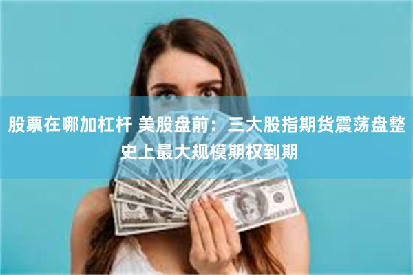 股票在哪加杠杆 美股盘前：三大股指期货震荡盘整 史上最大规模期权到期
