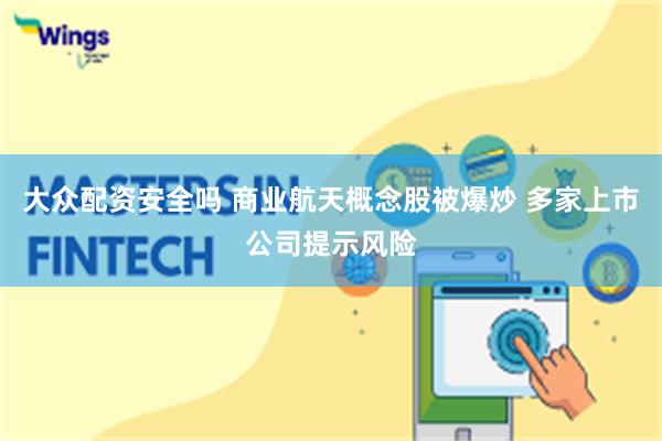 大众配资安全吗 商业航天概念股被爆炒 多家上市公司提示风险