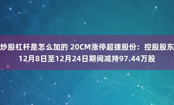 炒股杠杆是怎么加的 20CM涨停超捷股份:控股股东12月8日至12月24日期间减持97.44万股