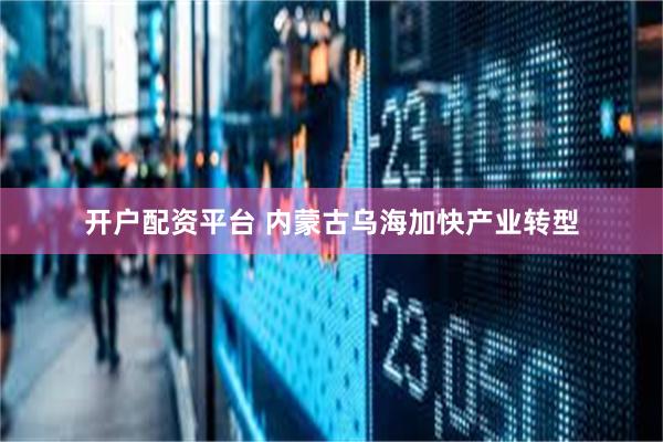 开户配资平台 内蒙古乌海加快产业转型