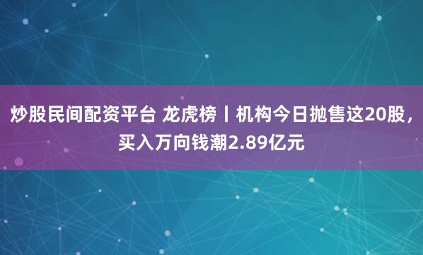 炒股民间配资平台 龙虎榜丨机构今日抛售这20股，买入万向钱潮2.89亿元