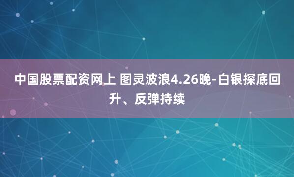 中国股票配资网上 图灵波浪4.26晚-白银探底回升、反弹持续