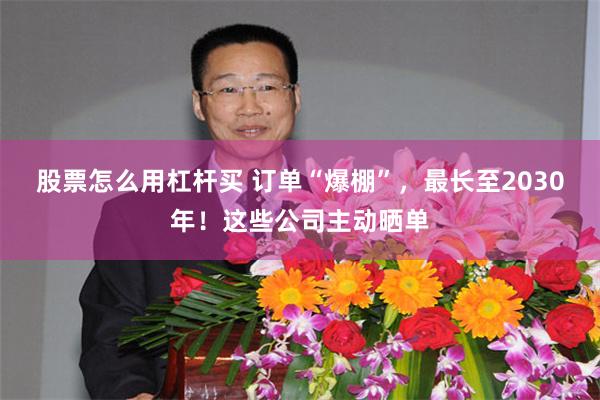股票怎么用杠杆买 订单“爆棚”，最长至2030年！这些公司主动晒单