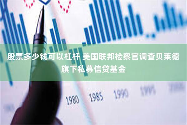 股票多少钱可以杠杆 美国联邦检察官调查贝莱德旗下私募信贷基金