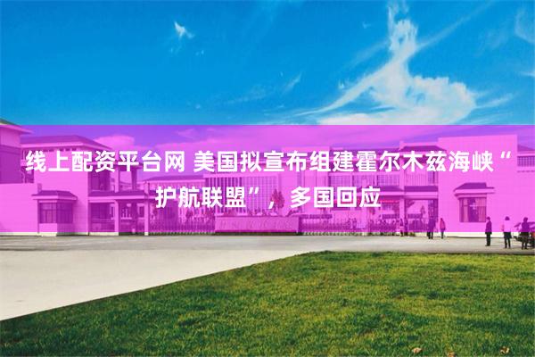 线上配资平台网 美国拟宣布组建霍尔木兹海峡“护航联盟”，多国回应