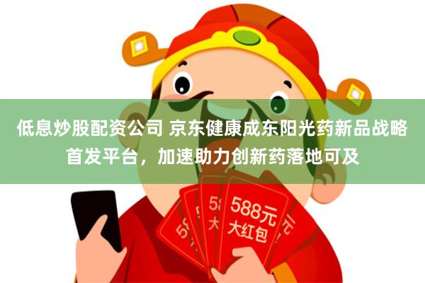 低息炒股配资公司 京东健康成东阳光药新品战略首发平台,加速助力创新药落地可及