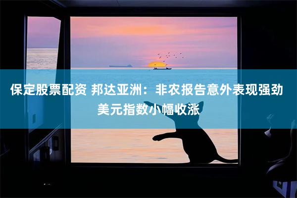 保定股票配资 邦达亚洲:非农报告意外表现强劲 美元指数小幅收涨