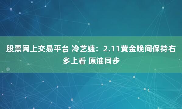 股票网上交易平台 冷艺婕:2.11黄金晚间保持右多上看 原油同步